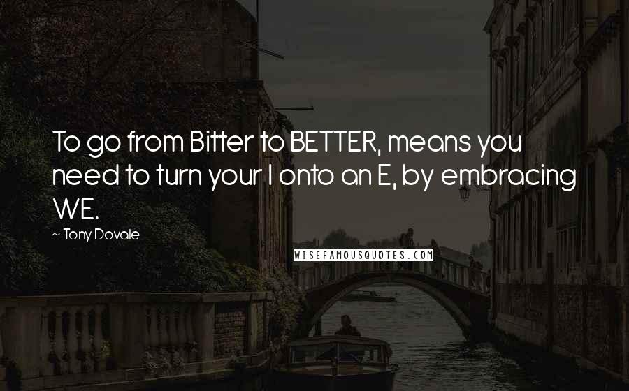Tony Dovale Quotes: To go from Bitter to BETTER, means you need to turn your I onto an E, by embracing WE.