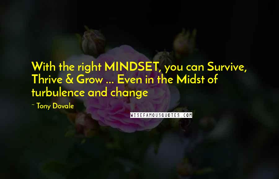 Tony Dovale Quotes: With the right MINDSET, you can Survive, Thrive & Grow ... Even in the Midst of turbulence and change