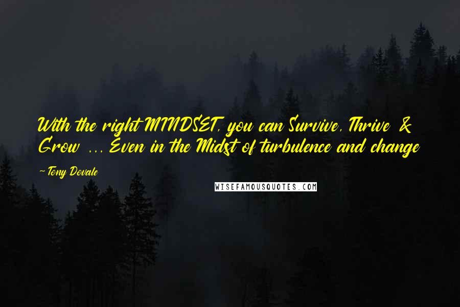 Tony Dovale Quotes: With the right MINDSET, you can Survive, Thrive & Grow ... Even in the Midst of turbulence and change