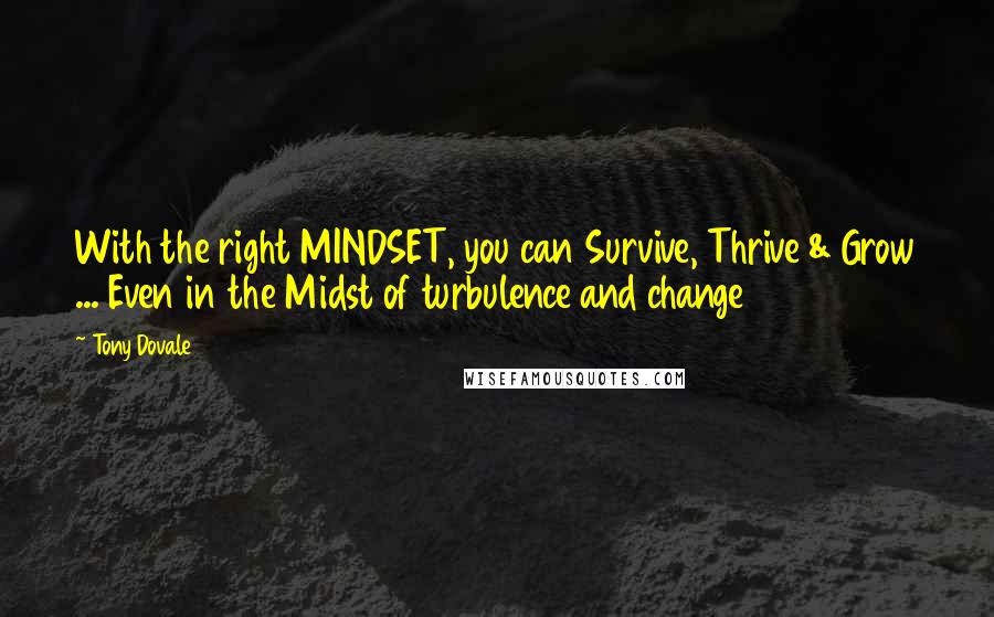 Tony Dovale Quotes: With the right MINDSET, you can Survive, Thrive & Grow ... Even in the Midst of turbulence and change