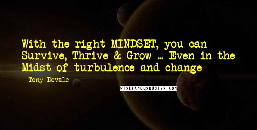 Tony Dovale Quotes: With the right MINDSET, you can Survive, Thrive & Grow ... Even in the Midst of turbulence and change