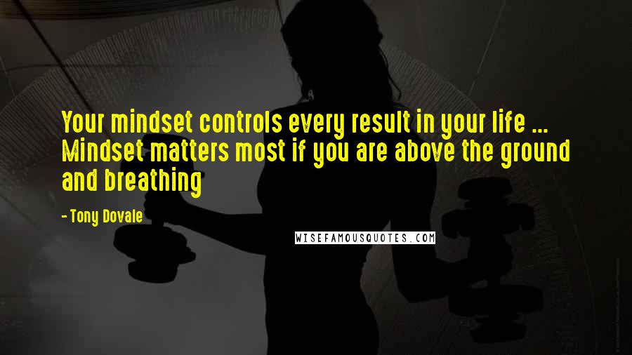 Tony Dovale Quotes: Your mindset controls every result in your life ... Mindset matters most if you are above the ground and breathing