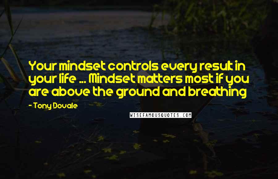 Tony Dovale Quotes: Your mindset controls every result in your life ... Mindset matters most if you are above the ground and breathing