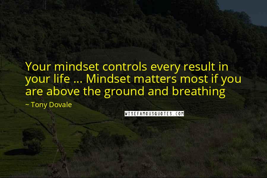 Tony Dovale Quotes: Your mindset controls every result in your life ... Mindset matters most if you are above the ground and breathing