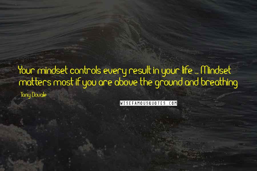 Tony Dovale Quotes: Your mindset controls every result in your life ... Mindset matters most if you are above the ground and breathing