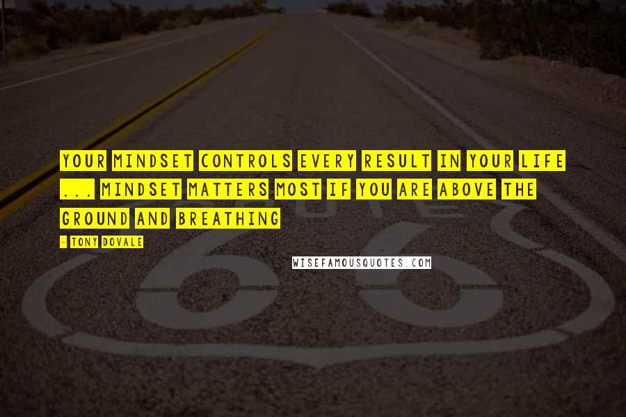 Tony Dovale Quotes: Your mindset controls every result in your life ... Mindset matters most if you are above the ground and breathing