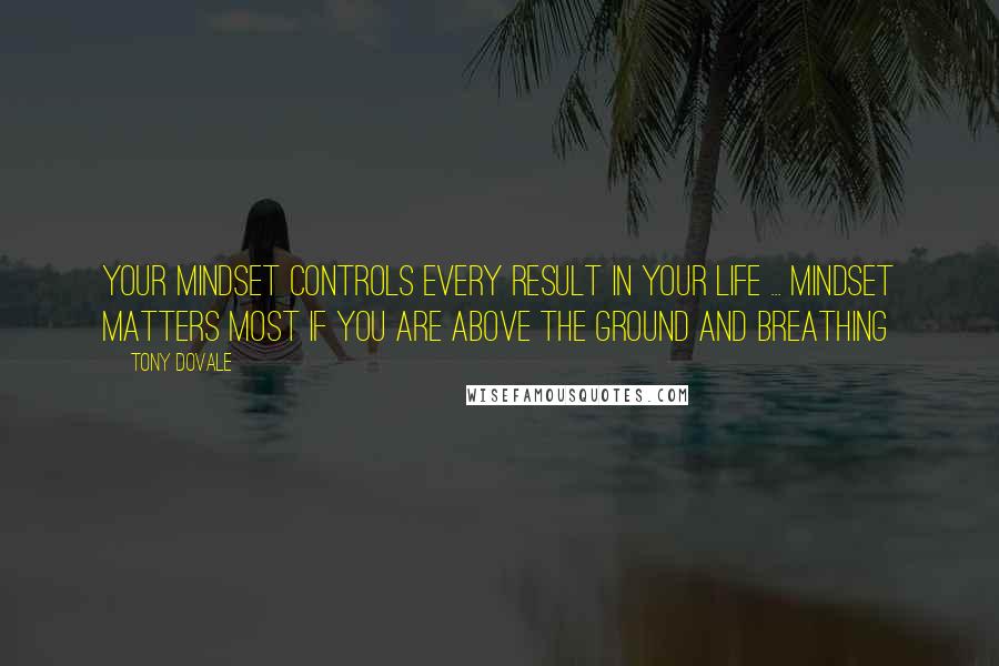 Tony Dovale Quotes: Your mindset controls every result in your life ... Mindset matters most if you are above the ground and breathing