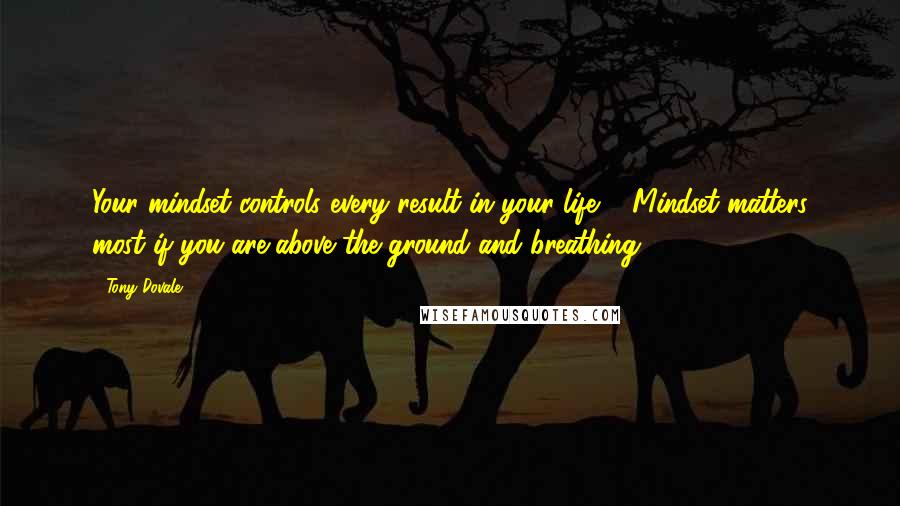 Tony Dovale Quotes: Your mindset controls every result in your life ... Mindset matters most if you are above the ground and breathing