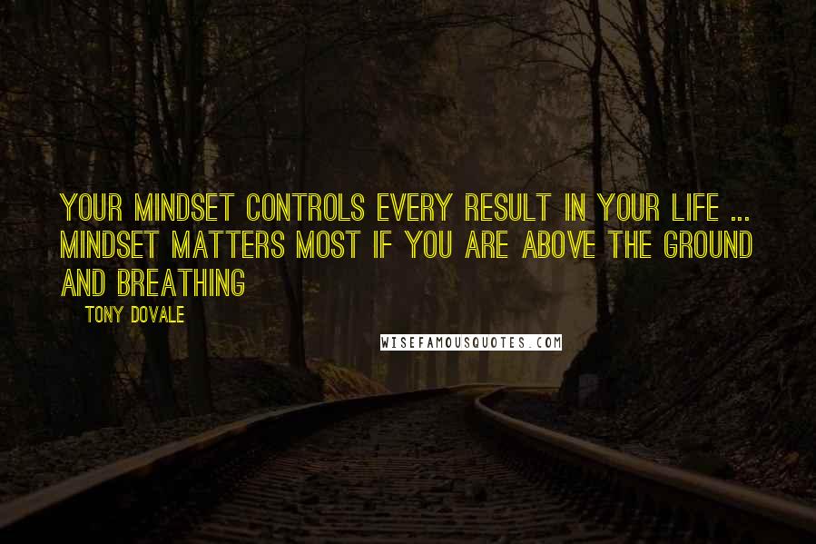 Tony Dovale Quotes: Your mindset controls every result in your life ... Mindset matters most if you are above the ground and breathing