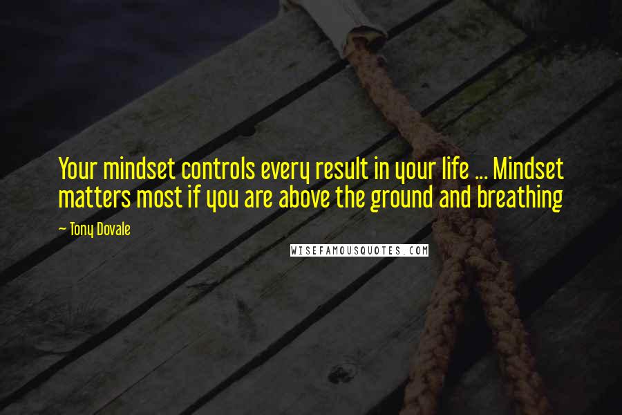 Tony Dovale Quotes: Your mindset controls every result in your life ... Mindset matters most if you are above the ground and breathing