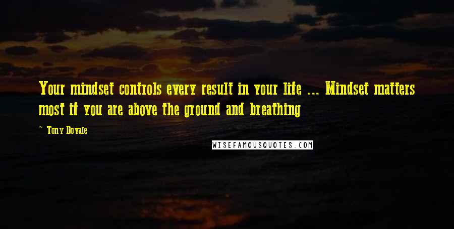 Tony Dovale Quotes: Your mindset controls every result in your life ... Mindset matters most if you are above the ground and breathing