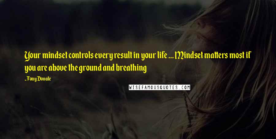 Tony Dovale Quotes: Your mindset controls every result in your life ... Mindset matters most if you are above the ground and breathing