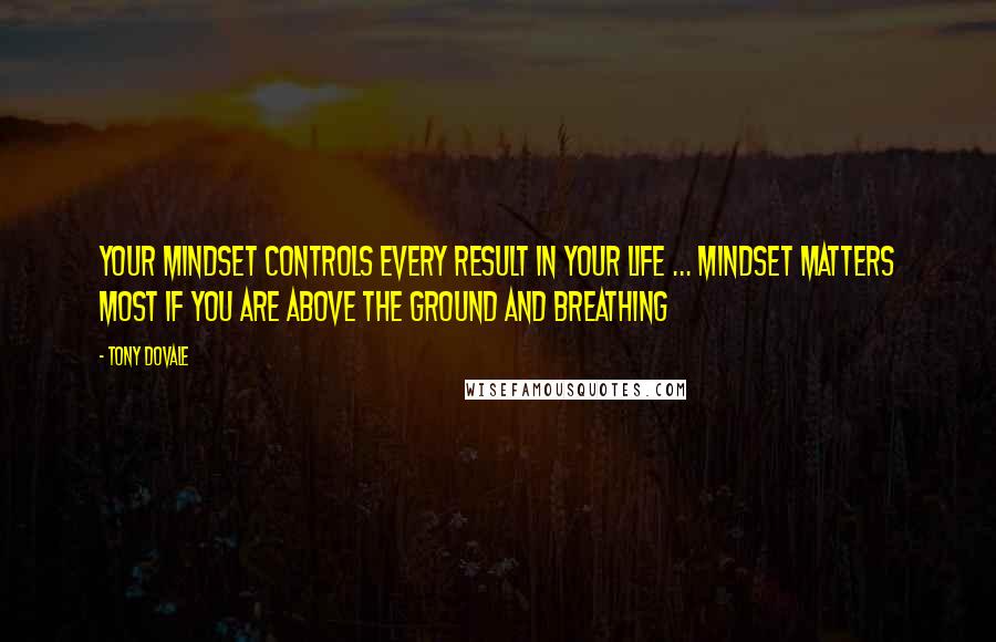 Tony Dovale Quotes: Your mindset controls every result in your life ... Mindset matters most if you are above the ground and breathing