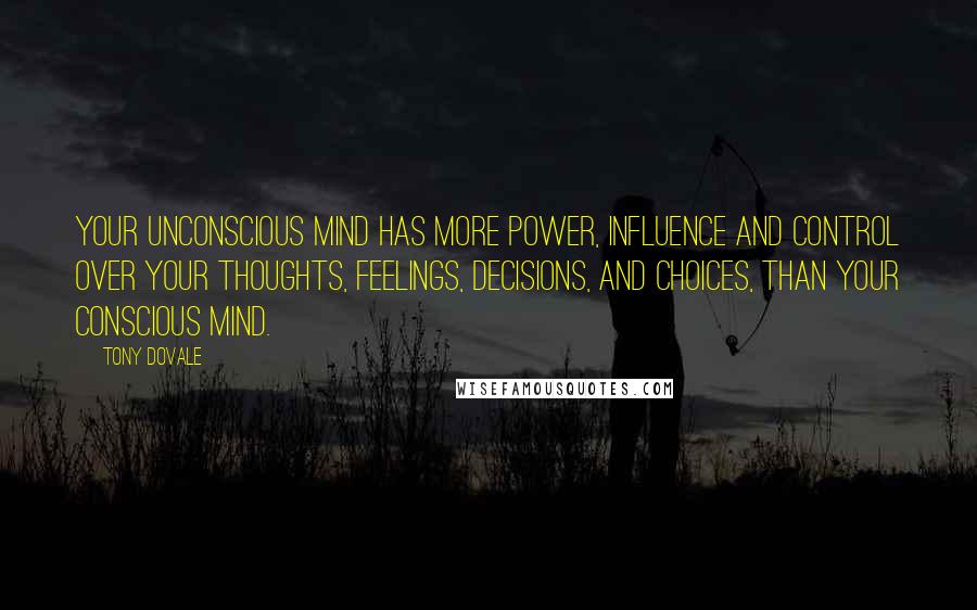 Tony Dovale Quotes: Your UNconscious mind has more power, influence and control over your thoughts, feelings, decisions, and choices, than your conscious mind.