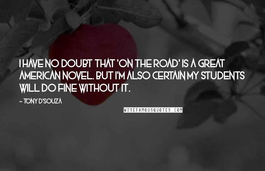 Tony D'Souza Quotes: I have no doubt that 'On the Road' is a Great American Novel. But I'm also certain my students will do fine without it.