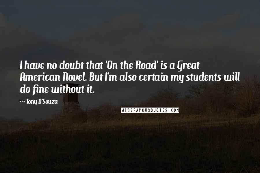 Tony D'Souza Quotes: I have no doubt that 'On the Road' is a Great American Novel. But I'm also certain my students will do fine without it.