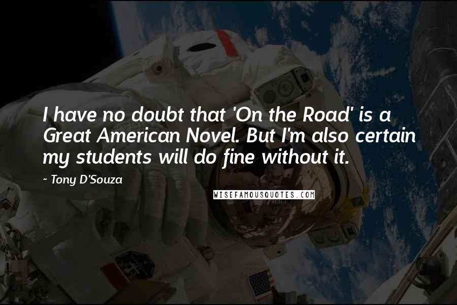 Tony D'Souza Quotes: I have no doubt that 'On the Road' is a Great American Novel. But I'm also certain my students will do fine without it.