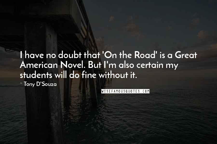 Tony D'Souza Quotes: I have no doubt that 'On the Road' is a Great American Novel. But I'm also certain my students will do fine without it.