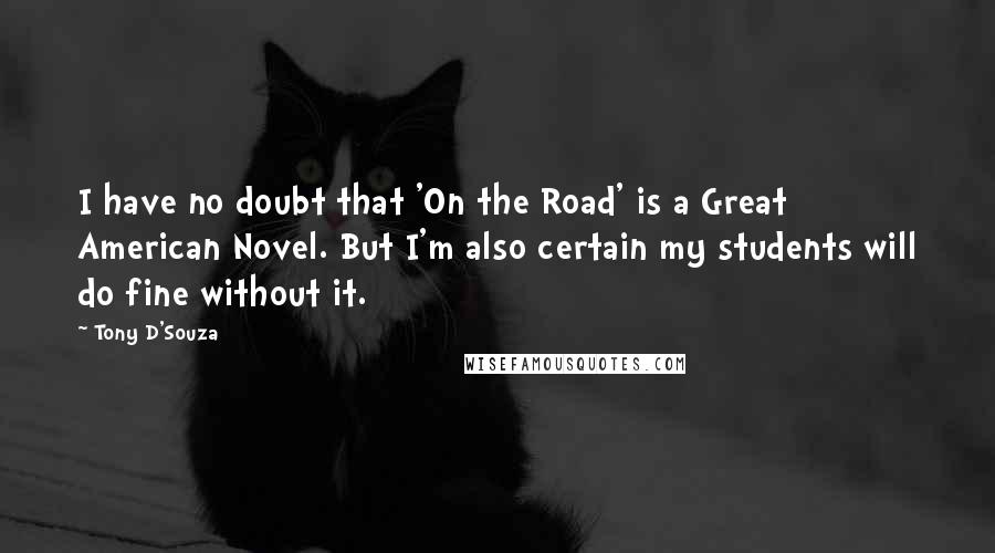 Tony D'Souza Quotes: I have no doubt that 'On the Road' is a Great American Novel. But I'm also certain my students will do fine without it.