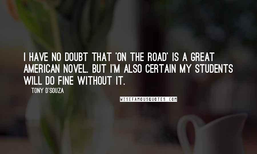 Tony D'Souza Quotes: I have no doubt that 'On the Road' is a Great American Novel. But I'm also certain my students will do fine without it.