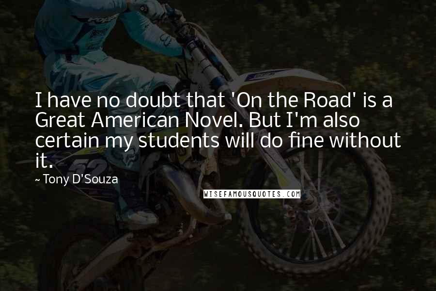 Tony D'Souza Quotes: I have no doubt that 'On the Road' is a Great American Novel. But I'm also certain my students will do fine without it.