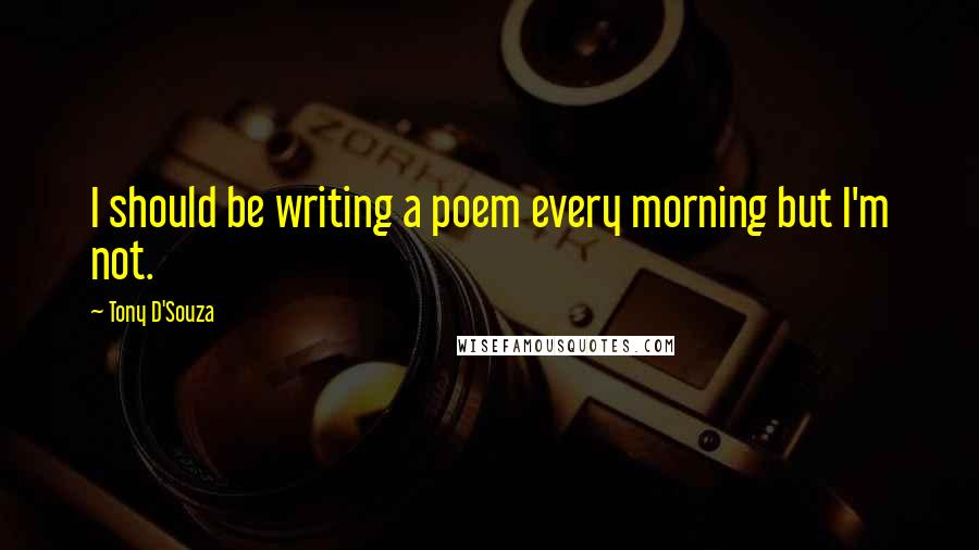 Tony D'Souza Quotes: I should be writing a poem every morning but I'm not.
