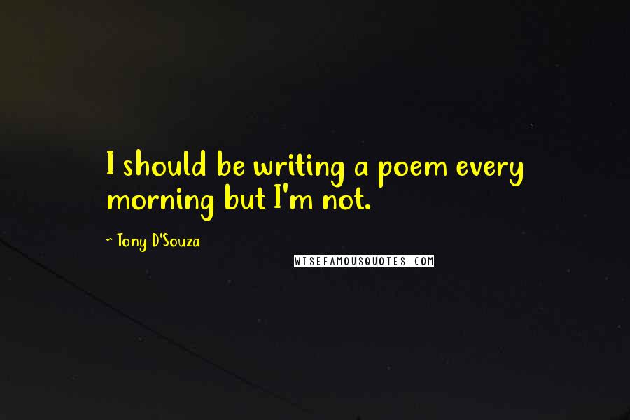Tony D'Souza Quotes: I should be writing a poem every morning but I'm not.