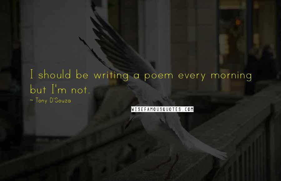 Tony D'Souza Quotes: I should be writing a poem every morning but I'm not.