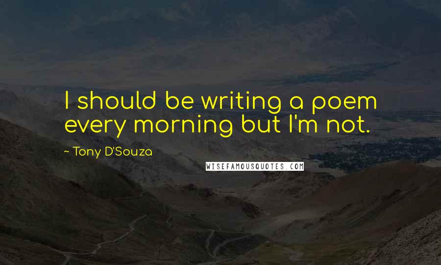 Tony D'Souza Quotes: I should be writing a poem every morning but I'm not.