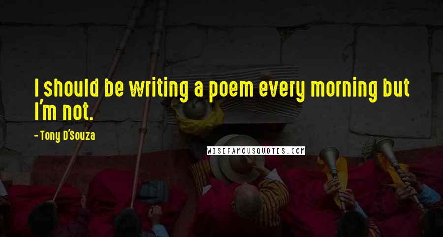 Tony D'Souza Quotes: I should be writing a poem every morning but I'm not.
