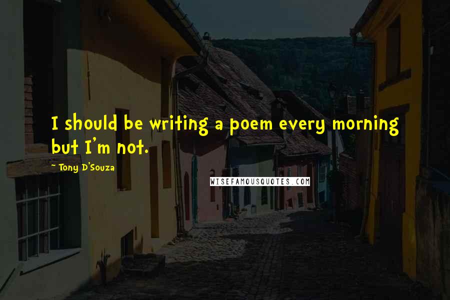 Tony D'Souza Quotes: I should be writing a poem every morning but I'm not.