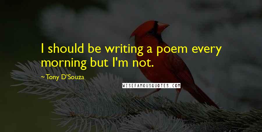 Tony D'Souza Quotes: I should be writing a poem every morning but I'm not.