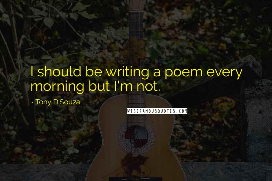 Tony D'Souza Quotes: I should be writing a poem every morning but I'm not.