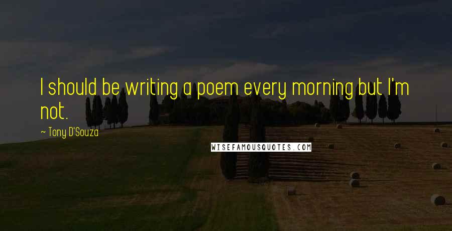 Tony D'Souza Quotes: I should be writing a poem every morning but I'm not.