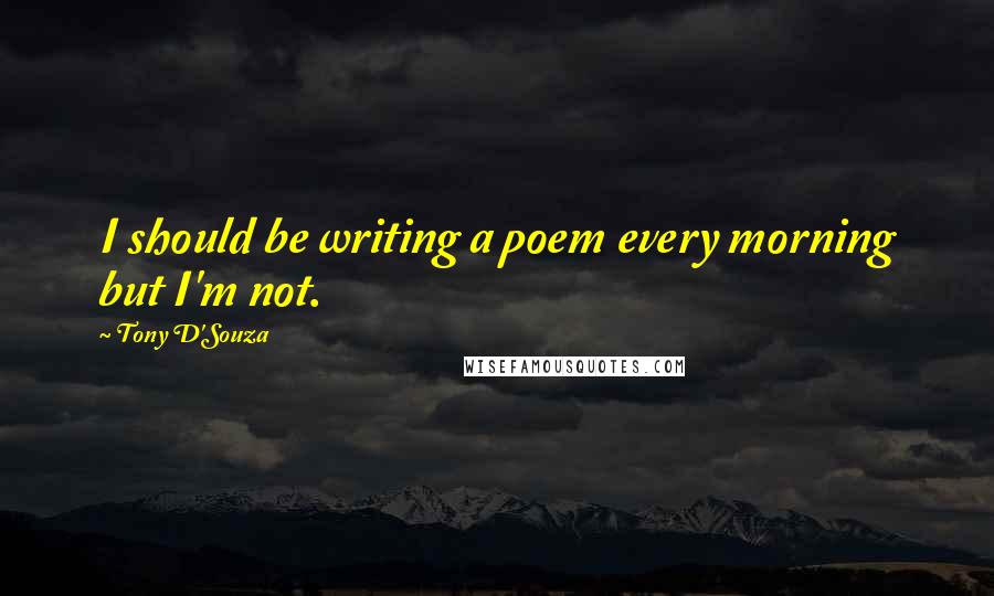 Tony D'Souza Quotes: I should be writing a poem every morning but I'm not.