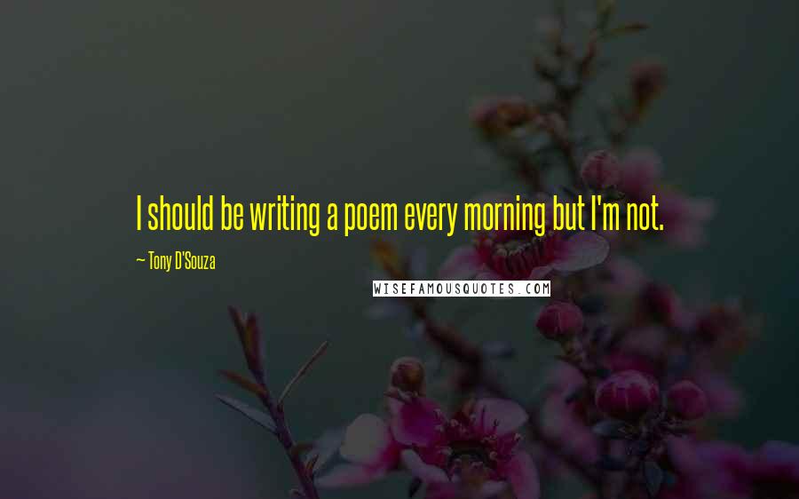 Tony D'Souza Quotes: I should be writing a poem every morning but I'm not.