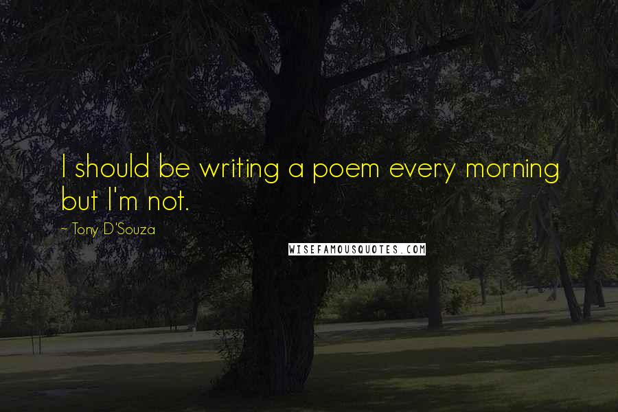 Tony D'Souza Quotes: I should be writing a poem every morning but I'm not.