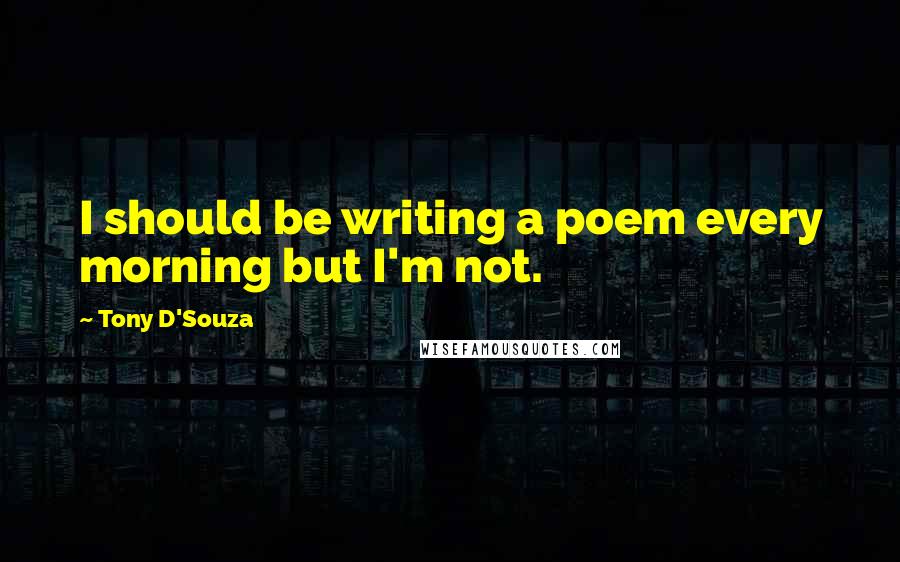 Tony D'Souza Quotes: I should be writing a poem every morning but I'm not.