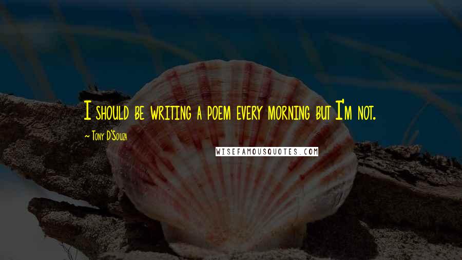 Tony D'Souza Quotes: I should be writing a poem every morning but I'm not.