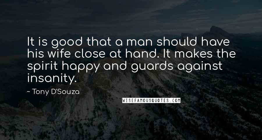 Tony D'Souza Quotes: It is good that a man should have his wife close at hand. It makes the spirit happy and guards against insanity.