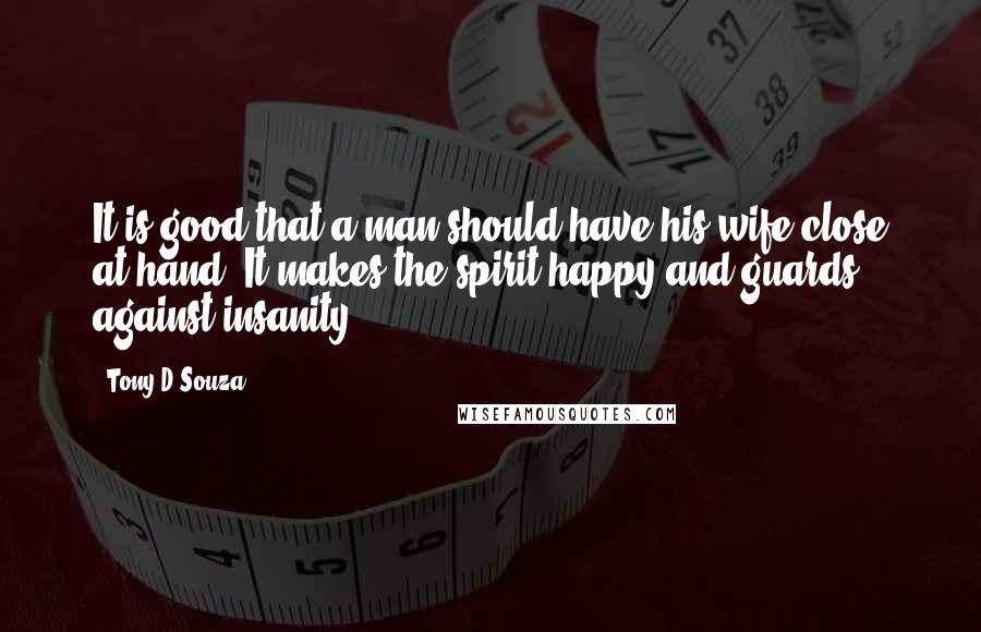 Tony D'Souza Quotes: It is good that a man should have his wife close at hand. It makes the spirit happy and guards against insanity.