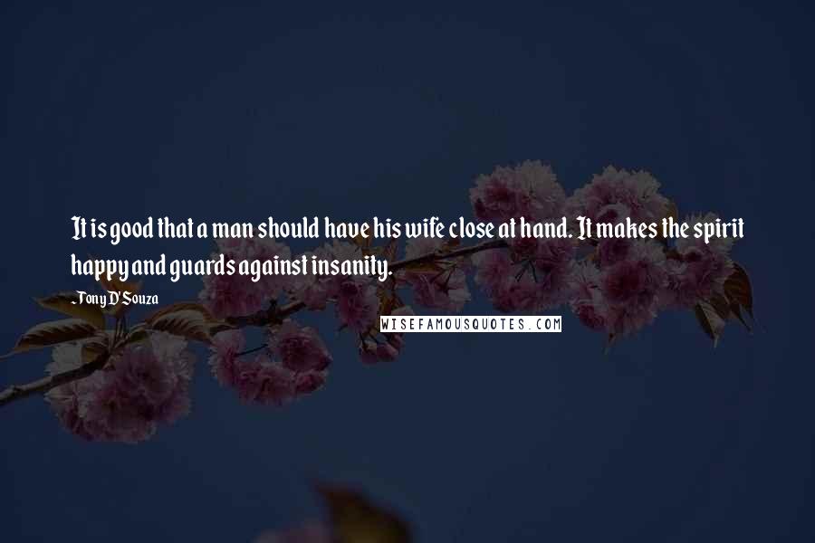 Tony D'Souza Quotes: It is good that a man should have his wife close at hand. It makes the spirit happy and guards against insanity.