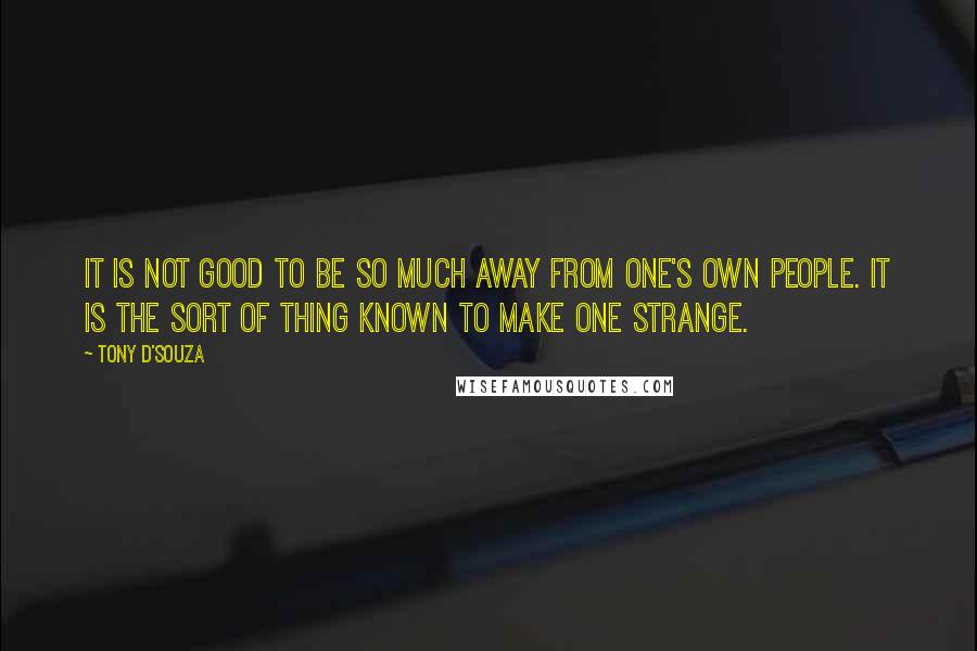 Tony D'Souza Quotes: It is not good to be so much away from one's own people. It is the sort of thing known to make one strange.