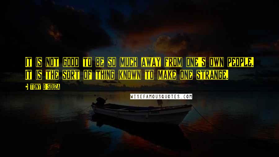 Tony D'Souza Quotes: It is not good to be so much away from one's own people. It is the sort of thing known to make one strange.