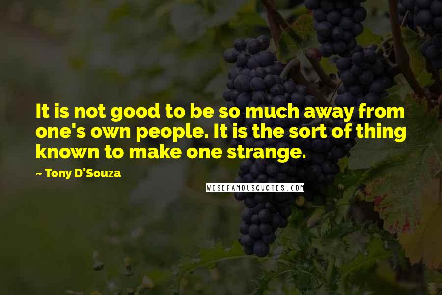 Tony D'Souza Quotes: It is not good to be so much away from one's own people. It is the sort of thing known to make one strange.