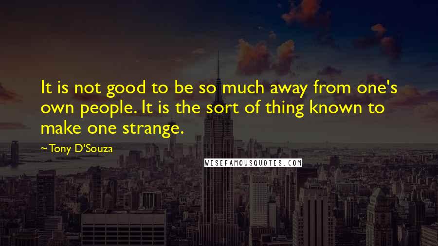 Tony D'Souza Quotes: It is not good to be so much away from one's own people. It is the sort of thing known to make one strange.
