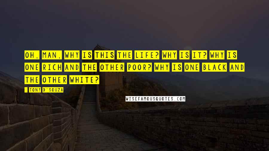 Tony D'Souza Quotes: Oh, man, why is this the life? Why is it? Why is one rich and the other poor? Why is one black and the other white?