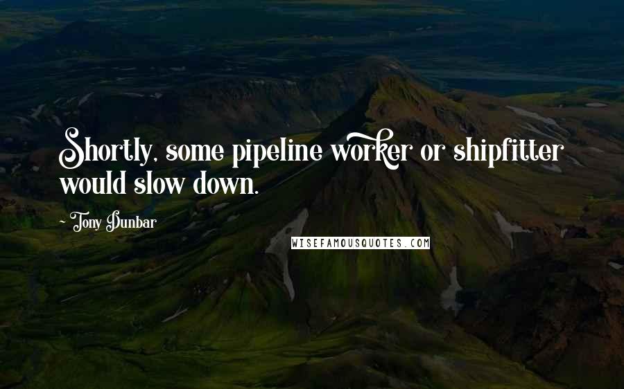 Tony Dunbar Quotes: Shortly, some pipeline worker or shipfitter would slow down.