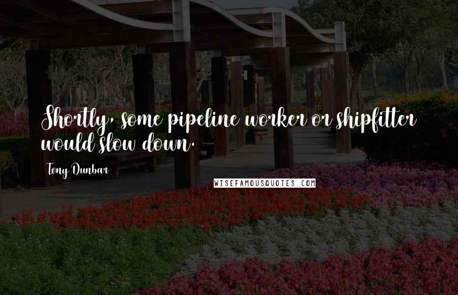 Tony Dunbar Quotes: Shortly, some pipeline worker or shipfitter would slow down.