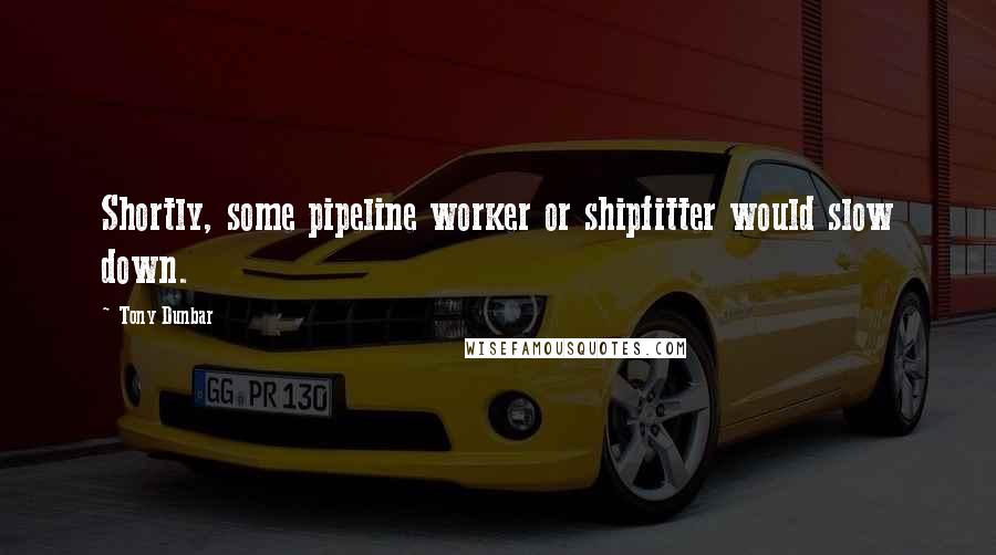 Tony Dunbar Quotes: Shortly, some pipeline worker or shipfitter would slow down.